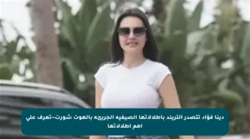 دينا فؤاد تتصدر التريند بإطلالاتها الصيفية الجريئة بالهوت شورت—تعرف على أهم إطلالاتها